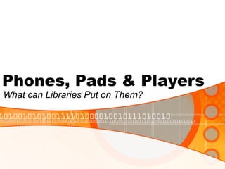 Phones, Pads & Players What can Libraries Put on Them? 