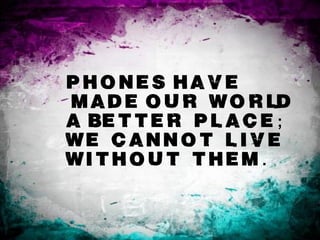 Phones have
m a d e o u r w o r ld
a better place;
we cannot lIve
wIthout them.
 