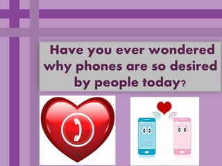 Have you ever wondered
why phones are so desired
    by people today?
 