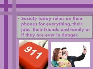 • Society today relies on their
  phones for everything, their
  jobs, their friends and family or
  if they are ever in danger.
 
