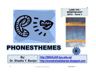 LANE 333 -
                                               MORPHOLOGY
                                               2012 – Term 1




PHONESTHEMES                                            8
        By:               http://SBANJAR.kau.edu.sa/
Dr. Shadia Y. Banjar      http://wwwdrshadiabanjar.blogspot.com
1                 Dr. Shadia Yousef Banjar      10/2/2011
 