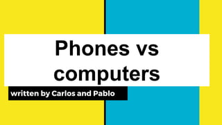 Phones vs
computers
written by Carlos and Pablo
 