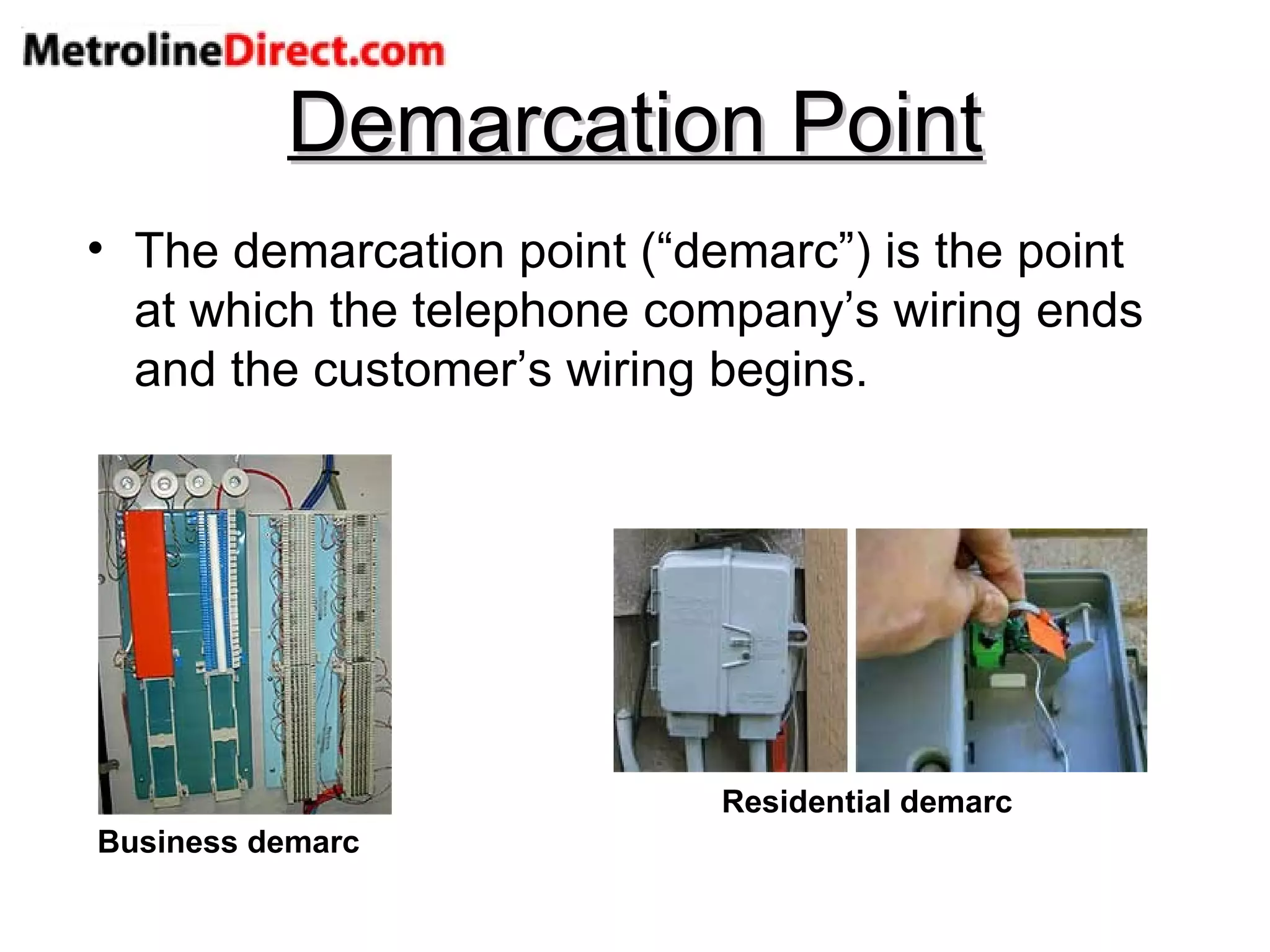 Demarcation Point The demarcation point (“demarc”) is the point at which the telephone company’s wiring ends and the customer’s wiring begins. Residential demarc Business demarc 