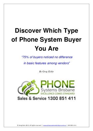 © Greg Eicke 2015, All rights reserved | www.phonesystemsbrisbane.net.au | 1300 851 411
Discover Which Type
of Phone System Buyer
You Are
“75% of buyers noticed no difference
in basic features among vendors”
By Greg Eicke
 