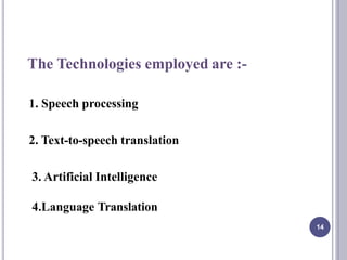 The Technologies employed are :-
1. Speech processing
2. Text-to-speech translation
3. Artificial Intelligence
4.Language Translation
14
 