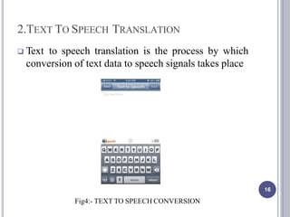 2.TEXT TO SPEECH TRANSLATION
 Text to speech translation is the process by which
conversion of text data to speech signals takes place
Fig4:- TEXT TO SPEECH CONVERSION
16
 