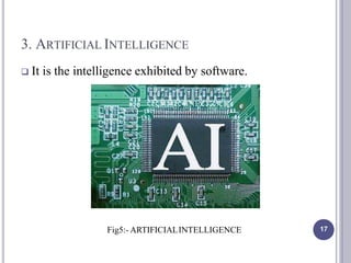 3. ARTIFICIAL INTELLIGENCE
 It is the intelligence exhibited by software.
Fig5:- ARTIFICIALINTELLIGENCE 17
 