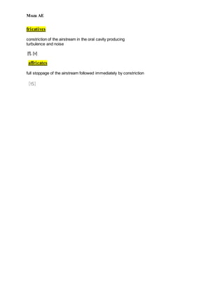 Moza AE
fricatives
constriction of the airstream in the oral cavity producing
turbulence and noise
[f], [v]
affricates
full stoppage of the airstream followed immediately by constriction
[tS]
 