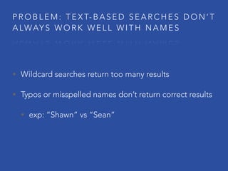 • Wildcard searches return too many results
• Typos or misspelled names don’t return correct results
• exp: “Shawn” vs “Sean”
P R O B L E M : T E X T- B A S E D S E A R C H E S D O N ’ T
A LWAY S W O R K W E L L W I T H N A M E S
 