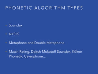 P H O N E T I C A L G O R I T H M T Y P E S
• Soundex
• NYSIIS
• Metaphone and Double Metaphone
• Match Rating, Daitch-Mokotoff Soundex, Kölner
Phonetik, Caverphone…
 