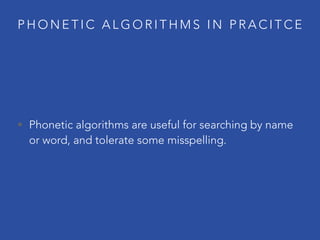 P H O N E T I C A L G O R I T H M S I N P R A C I T C E
• Phonetic algorithms are useful for searching by name
or word, and tolerate some misspelling.
 