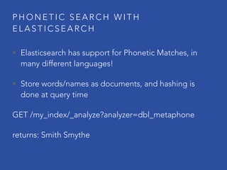 P H O N E T I C S E A R C H W I T H
E L A S T I C S E A R C H
• Elasticsearch has support for Phonetic Matches, in
many different languages!
• Store words/names as documents, and hashing is
done at query time
GET /my_index/_analyze?analyzer=dbl_metaphone
returns: Smith Smythe
 