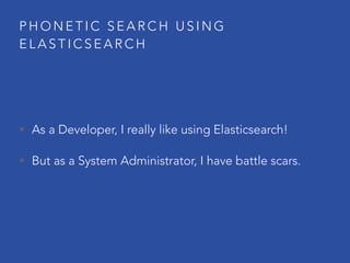 P H O N E T I C S E A R C H U S I N G
E L A S T I C S E A R C H
• As a Developer, I really like using Elasticsearch!
• But as a System Administrator, I have battle scars.
 