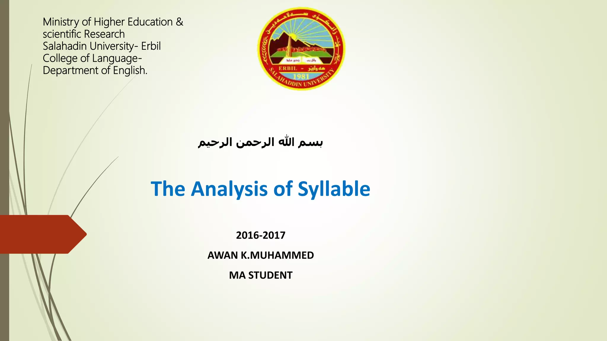 Ministry of Higher Education &
scientific Research
Salahadin University- Erbil
College of Language-
Department of English.
‫الرحيم‬ ‫الرحمن‬ ‫هللا‬ ‫بسم‬
The Analysis of Syllable
2016-2017
AWAN K.MUHAMMED
MA STUDENT
 