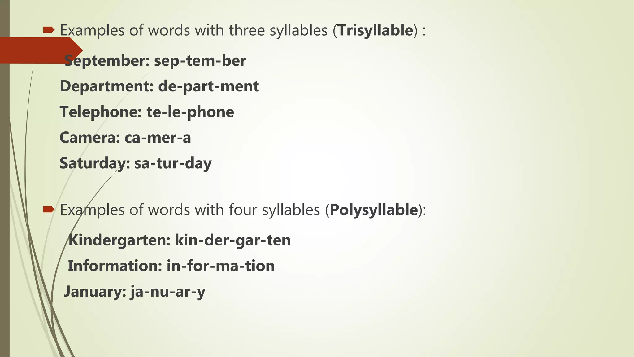  Examples of words with three syllables (Trisyllable) :
 September: sep-tem-ber
Department: de-part-ment
Telephone: te-le-phone
Camera: ca-mer-a
Saturday: sa-tur-day
 Examples of words with four syllables (Polysyllable):
Kindergarten: kin-der-gar-ten
Information: in-for-ma-tion
January: ja-nu-ar-y
 