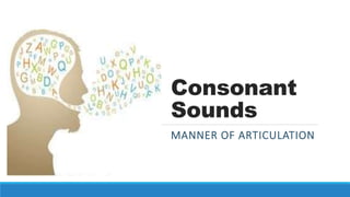 Consonant
Sounds
MANNER OF ARTICULATION
 