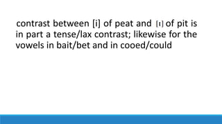 contrast between [i] of peat and of pit is
in part a tense/lax contrast; likewise for the
vowels in bait/bet and in cooed/could
 
