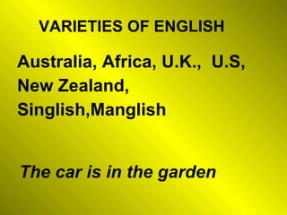 Australia, Africa, U.K.,  U.S, New Zealand, Singlish,Manglish VARIETIES OF ENGLISH The car is in the garden 