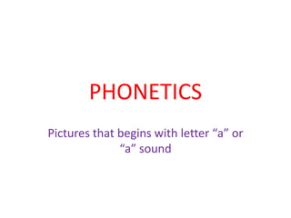 PHONETICS
Pictures that begins with letter “a” or
              “a” sound
 