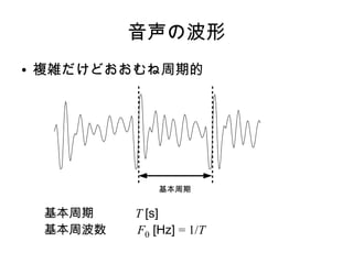 音声の波形
● 複雑だけどおおむね周期的
基本周期
基本周期 T [s]
基本周波数 F0 [Hz] = 1/T
 