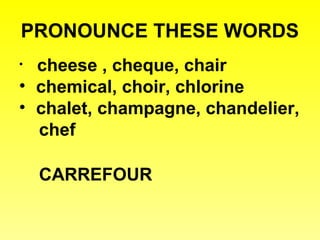 PRONOUNCE THESE WORDS
cheese , cheque, chair
• chemical, choir, chlorine
• chalet, champagne, chandelier,
chef
•

CARREFOUR

 