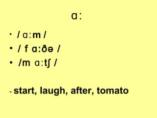 ɑː
/ ɑː m /
• / f ɑːðə /
• /m ɑːtʃ /
•

- start,

laugh, after, tomato

 
