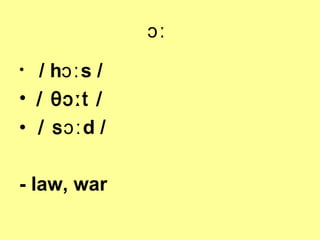 ɔː
/ hɔː s /
• / θɔːt /
• / s ɔː d /
•

- law, war

 