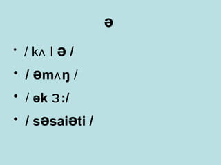 ə
•

/ kʌ l ə /

• / əmʌ ŋ /
• / ək ɜ :/
• / səsaiəti /

 
