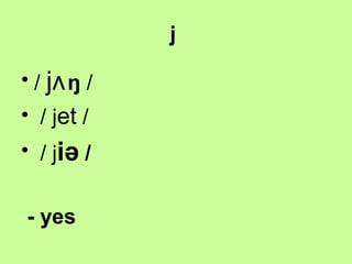 j
• / jʌ ŋ /
• / jet /
• / jiə /
- yes

 