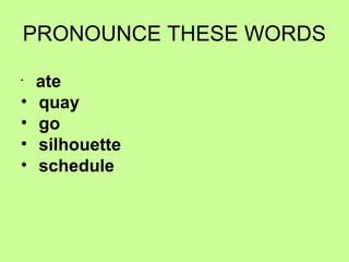 PRONOUNCE THESE WORDS
•

•
•
•
•

ate
quay
go
silhouette
schedule

 