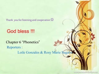 Thank youforlisteningandcooperation
God bless !!!
Chapter 6 “Phonetics”
Reporters :
Loile Gonzales & Rosy Marie Sugabo.
 