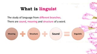 What is linguistic?
Meaning Structure Sound linguistic
The study of language from different branches.
There are sound, meaning and structure of a word.
 