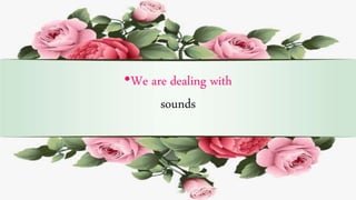 •We are dealing with
sounds
 