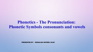 Phonetics - The Pronunciation:
Phonetic Symbols consonants and vowels
PRESENTED BY - MONALISA ROXWEL GUJE
 