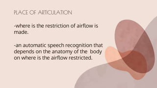 -where is the restriction of airflow is
made.
-an automatic speech recognition that
depends on the anatomy of the body
on where is the airflow restricted.
PLACE OF ARTICULATION
 