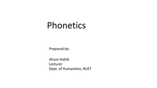 Phonetics
Prepared by:
Ahsan Habib
Lecturer
Dept. of Humanities, RUET
 