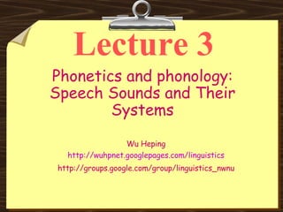 Lecture 3 Phonetics and phonology: Speech Sounds and Their Systems Wu Heping http://wuhpnet.googlepages.com/linguistics http://groups.google.com/group/linguistics_nwnu 
