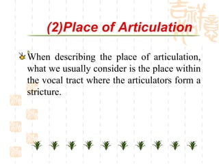 (2)Place of Articulation   When describing the place of articulation, what we usually consider is the place within the vocal tract where the articulators form a stricture.   