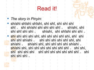 Read it! The story in Pinyin : shíshì shīshì shīshì, shì shī, shì shí shí shī 。 shì shíshí shì shì shì shī 。  shíshí, shì shí shī shì shì 。  shìshí,  shì shīshì shì shì 。 shì shì shì shí shī, shì shí shí shĭ shì, shĭ  shì shí shī shìshì 。  shì shí shì shí shī shī, shì shíshì 。  shíshì shī, shì shĭ shì shì shíshì 。  shíshì shì, shì shĭ shì shí shí shī shī 。 shí shí, shĭ  shí shì shí  shī shī shí shí shí shī shī 。 shì shì shì shì 。  