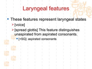 Laryngeal features These features represent laryngeal states [voice] [spread glottis] This feature distinguishes unaspirated from aspirated consonants. [+SG]: aspirated consonants  