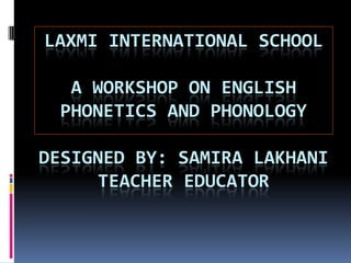 LAXMI INTERNATIONAL SCHOOL

  A WORKSHOP ON ENGLISH
 PHONETICS AND PHONOLOGY

DESIGNED BY: SAMIRA LAKHANI
     TEACHER EDUCATOR
 