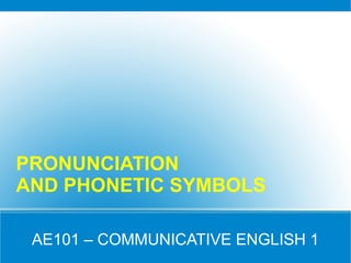 PRONUNCIATION
AND PHONETIC SYMBOLS

 AE101 – COMMUNICATIVE ENGLISH 1
 