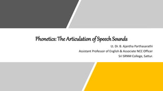 Phonetics: The Articulation of Speech Sounds
Lt. Dr. B. Ajantha Parthasarathi
Assistant Professor of English & Associate NCC Officer
Sri SRNM College, Sattur.
 
