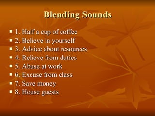 Blending Sounds 1. Half a cup of coffee 2. Believe in yourself 3. Advice about resources 4. Relieve from duties 5. Abuse at work 6. Excuse from class 7. Save money 8. House guests 