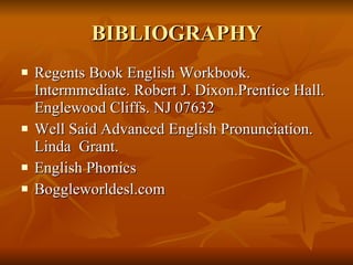 BIBLIOGRAPHY Regents Book English Workbook. Intermmediate. Robert J. Dixon.Prentice Hall. Englewood Cliffs. NJ 07632 Well Said Advanced English Pronunciation. Linda  Grant. English Phonics Boggleworldesl.com 