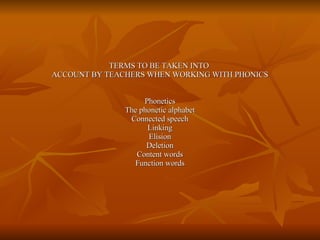 TERMS TO BE TAKEN INTO  ACCOUNT BY TEACHERS WHEN WORKING WITH PHONICS Phonetics The phonetic alphabet Connected speech Linking Elision Deletion Content words Function words 