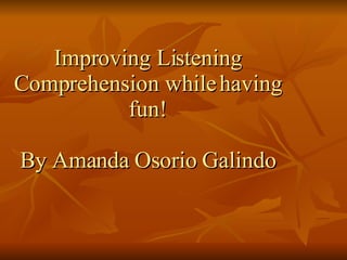 Improving Listening Comprehension while having fun! By Amanda Osorio Galindo 