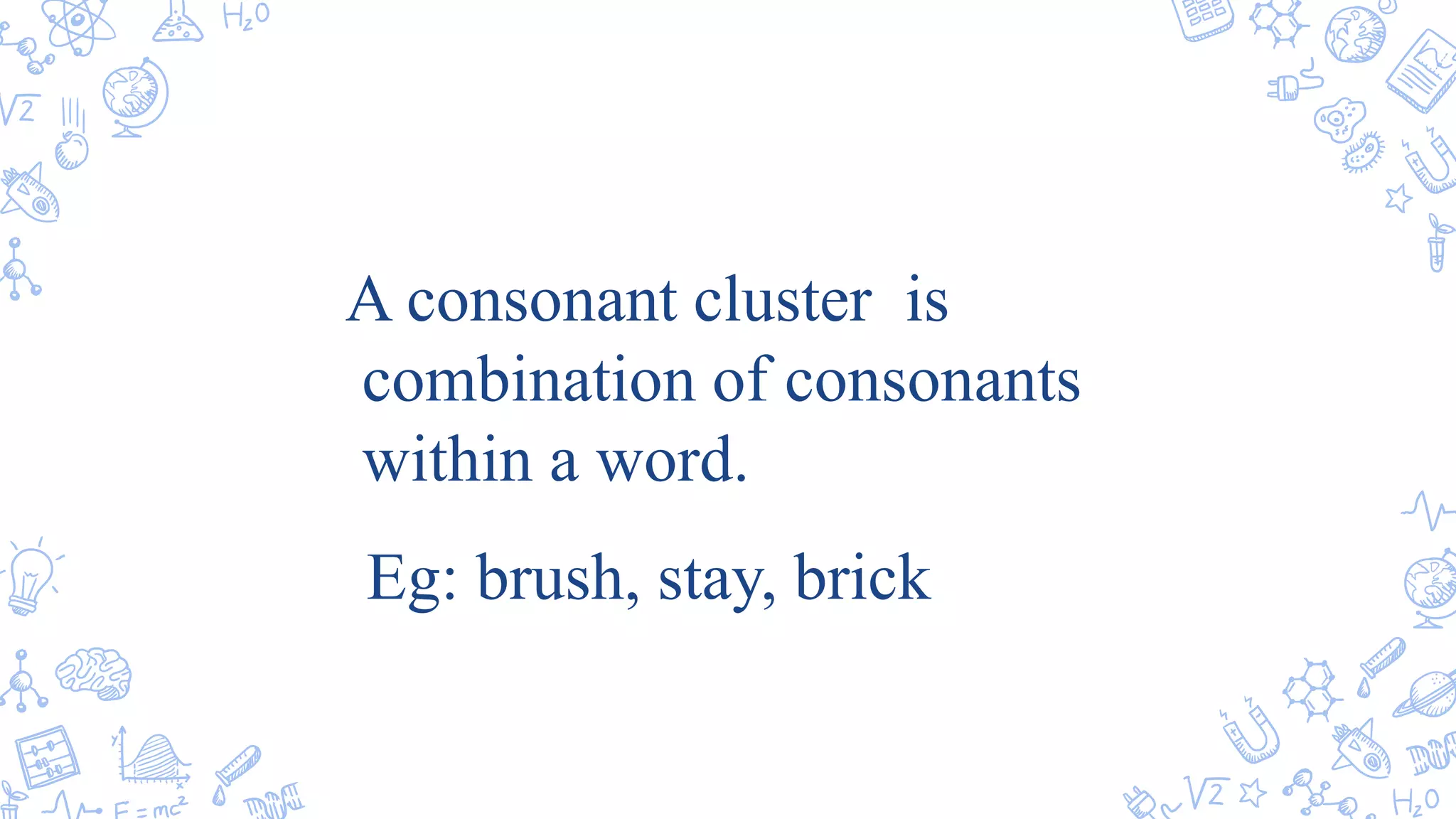 A consonant cluster is
combination of consonants
within a word.
Eg: brush, stay, brick
 
