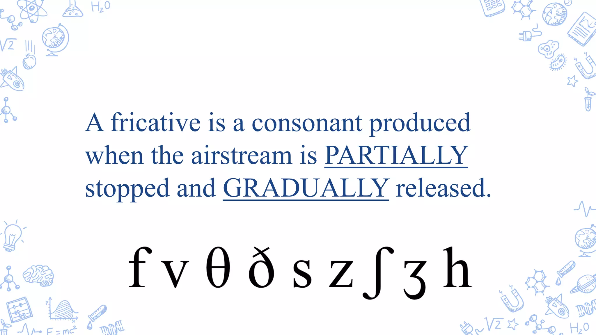 A fricative is a consonant produced
when the airstream is PARTIALLY
stopped and GRADUALLY released.
 