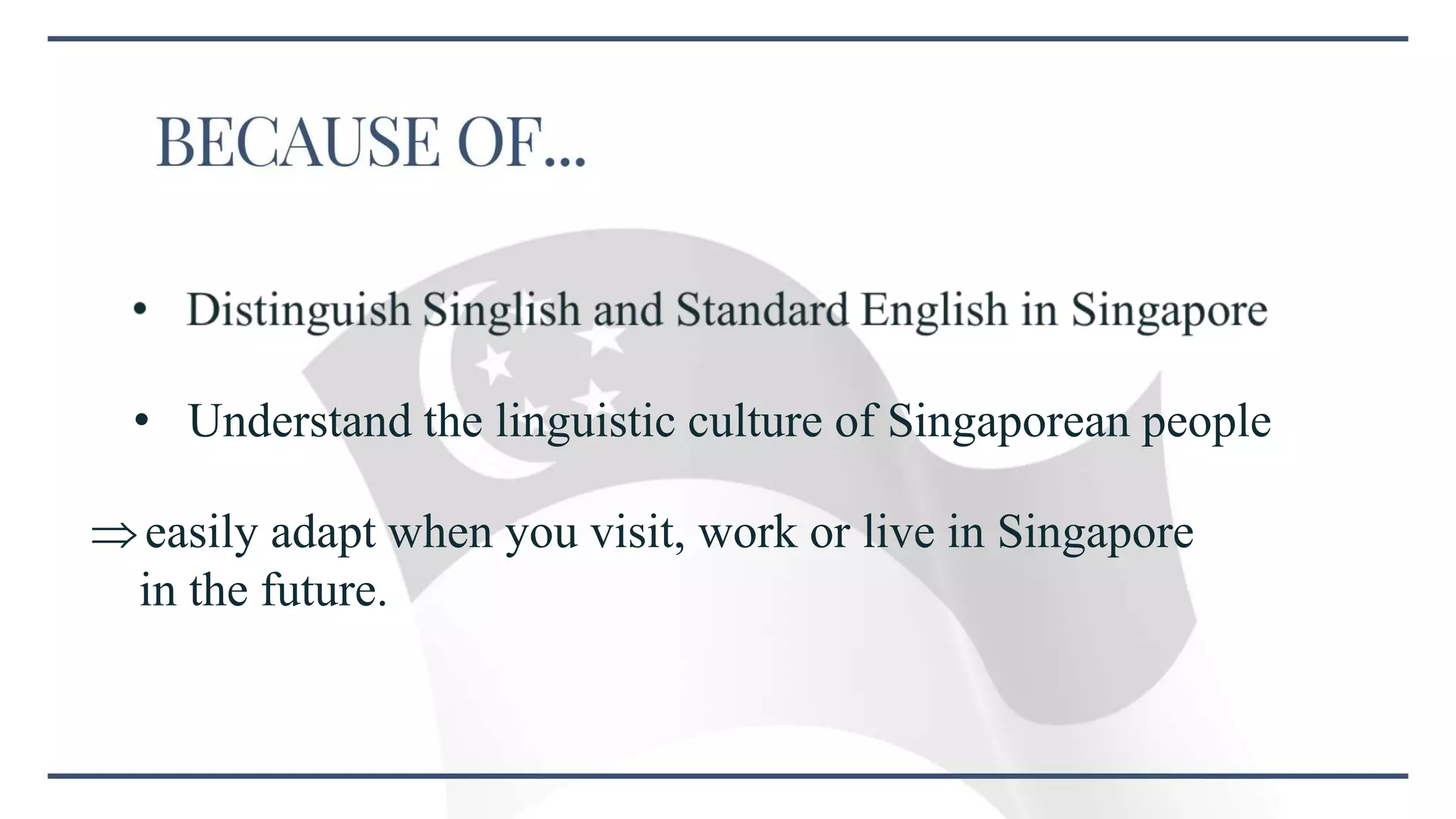 • Understand the linguistic culture of Singaporean people
easily adapt when you visit, work or live in Singapore
in the future.
 